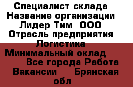 Специалист склада › Название организации ­ Лидер Тим, ООО › Отрасль предприятия ­ Логистика › Минимальный оклад ­ 35 000 - Все города Работа » Вакансии   . Брянская обл.